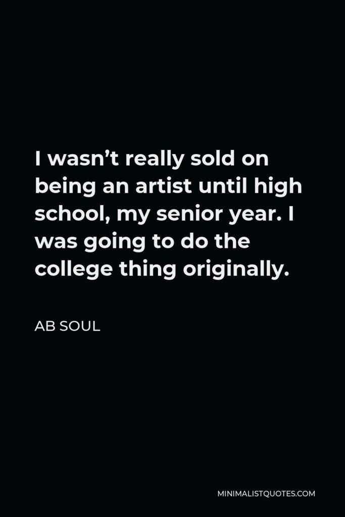 AB Soul Quote - I wasn’t really sold on being an artist until high school, my senior year. I was going to do the college thing originally.