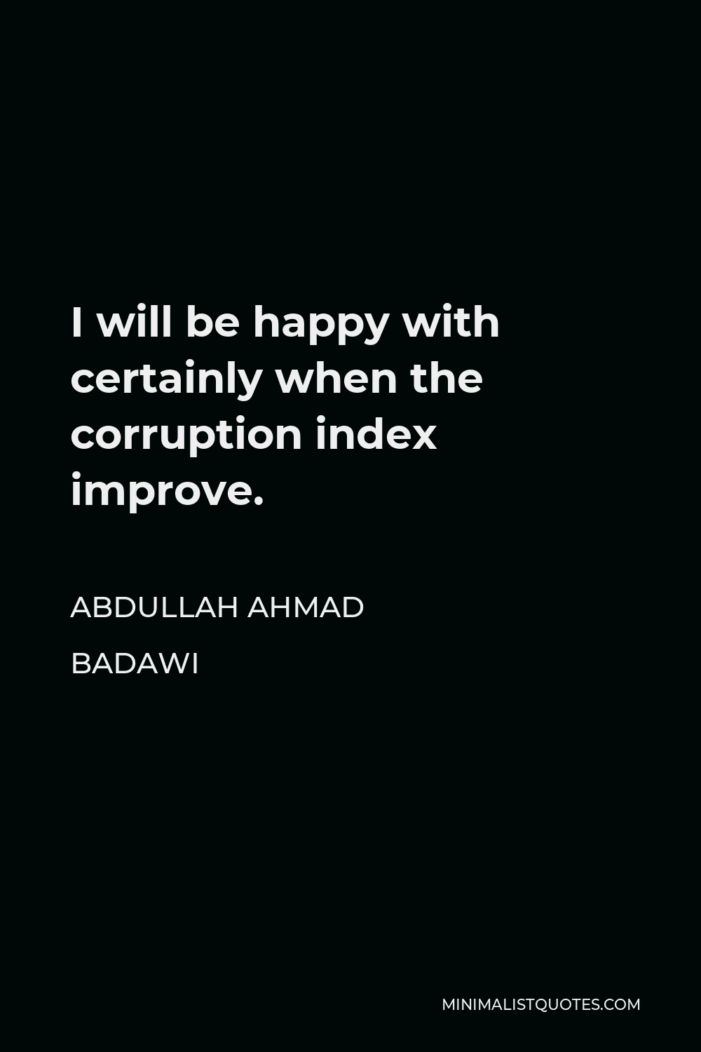 Abdullah Ahmad Badawi Quote - I will be happy with certainly when the corruption index improve.