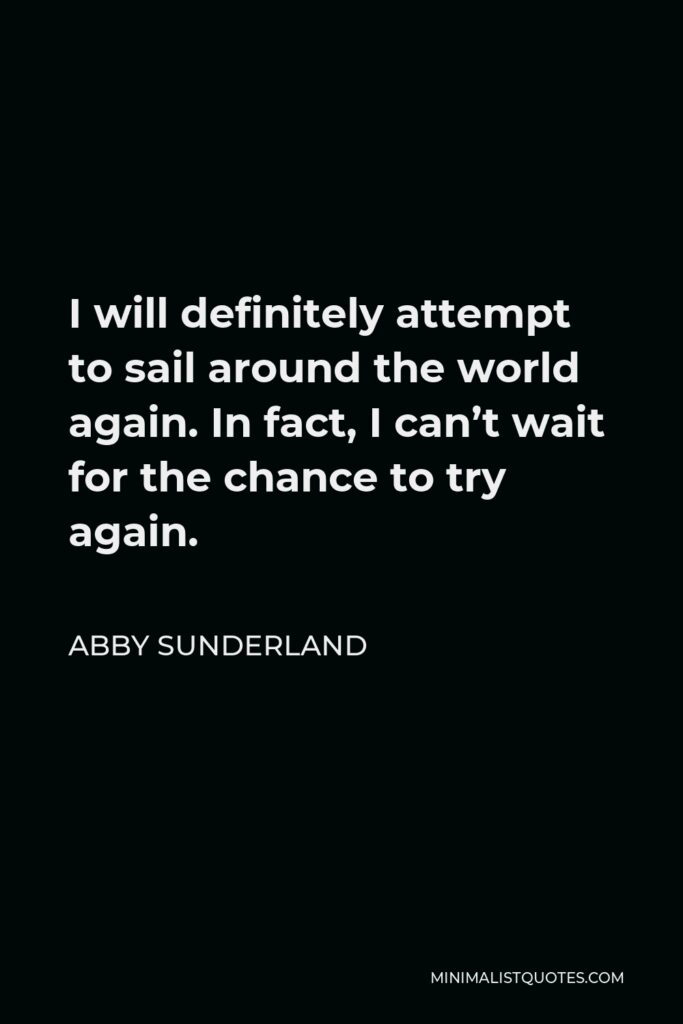 Abby Sunderland Quote - I will definitely attempt to sail around the world again. In fact, I can’t wait for the chance to try again.