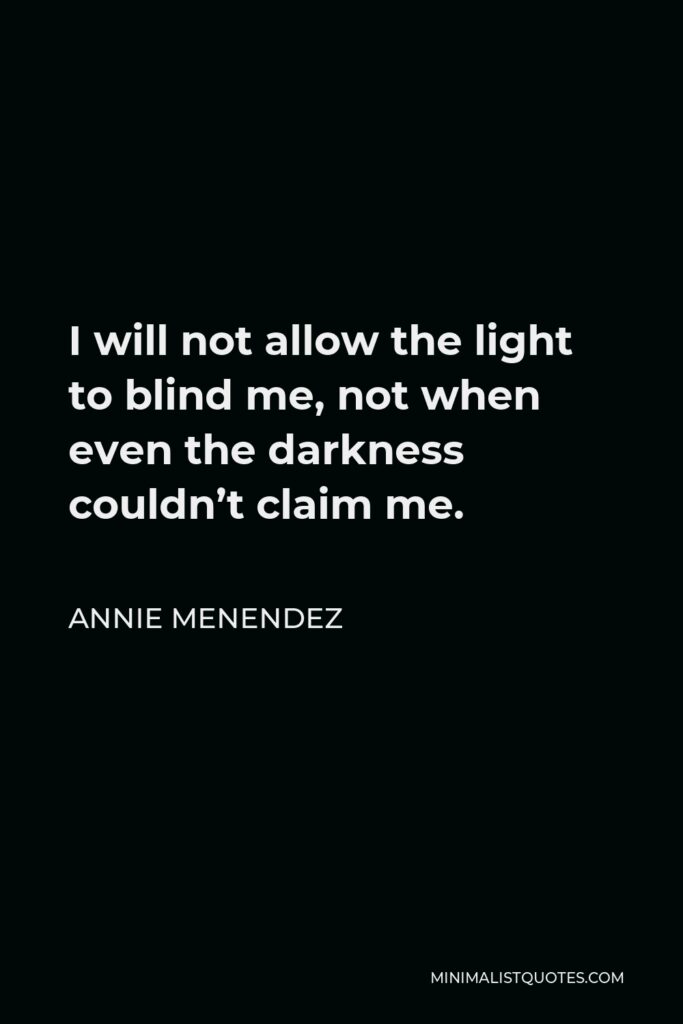 Annie Menendez Quote - I will not allow the light to blind me, not when even the darkness couldn’t claim me.