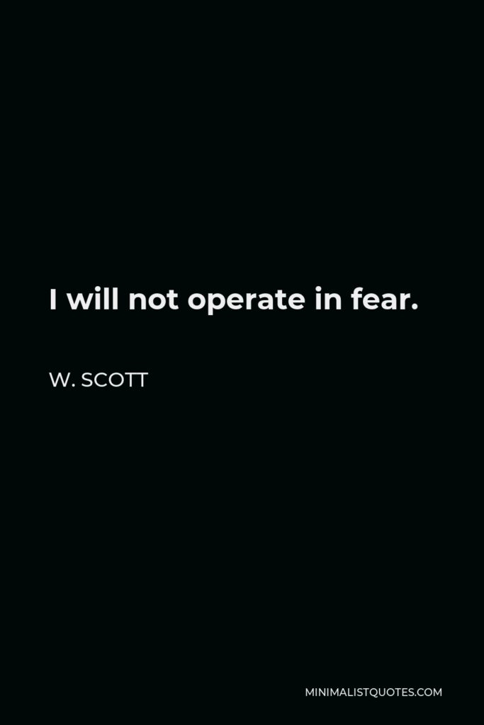 W. Scott Quote - I will not operate in fear.