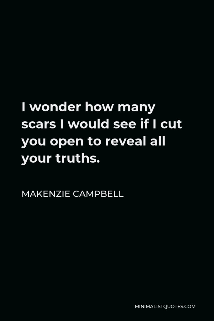 Makenzie Campbell Quote - I wonder how many scars I would see if I cut you open to reveal all your truths.