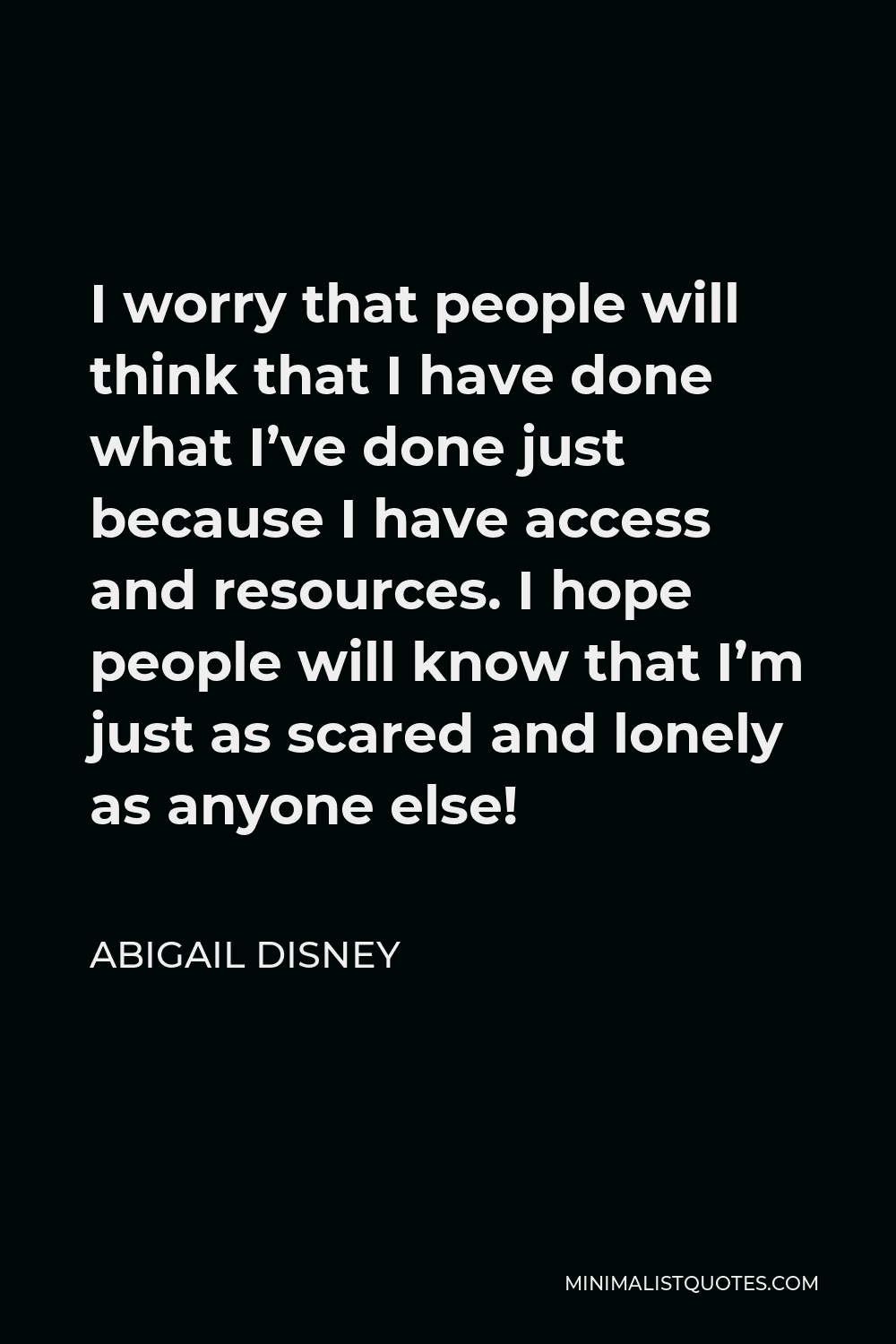 Abigail Disney Quote - I worry that people will think that I have done what I’ve done just because I have access and resources. I hope people will know that I’m just as scared and lonely as anyone else!