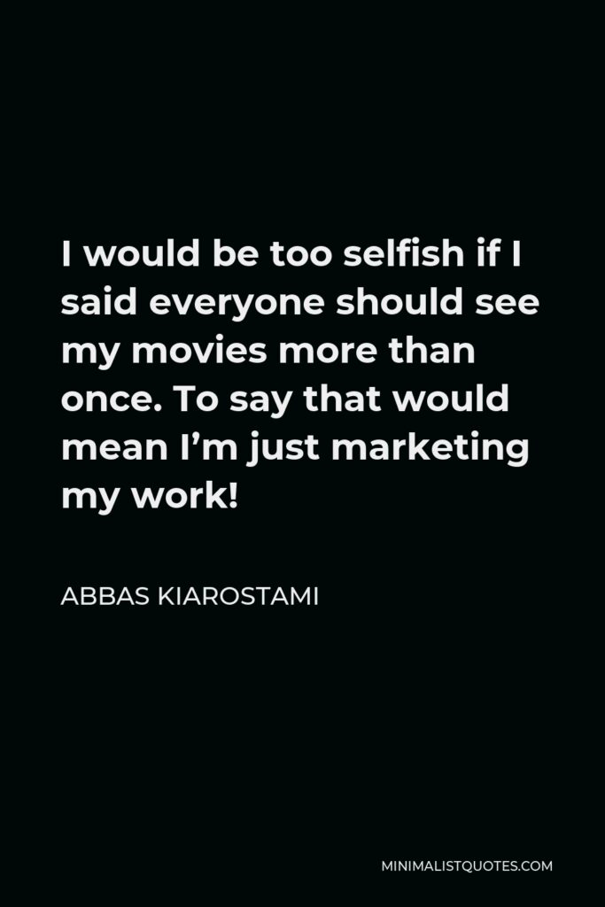 Abbas Kiarostami Quote - I would be too selfish if I said everyone should see my movies more than once. To say that would mean I’m just marketing my work!