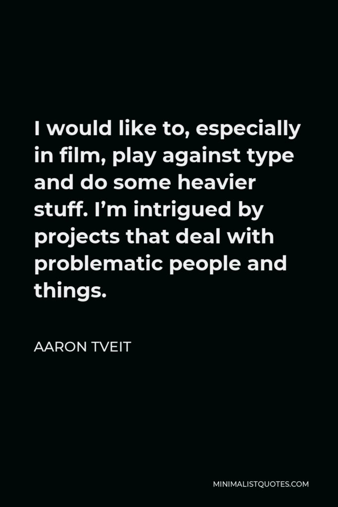 Aaron Tveit Quote - I would like to, especially in film, play against type and do some heavier stuff. I’m intrigued by projects that deal with problematic people and things.