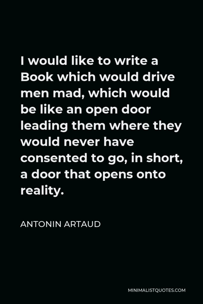 Antonin Artaud Quote - I would like to write a Book which would drive men mad, which would be like an open door leading them where they would never have consented to go, in short, a door that opens onto reality.