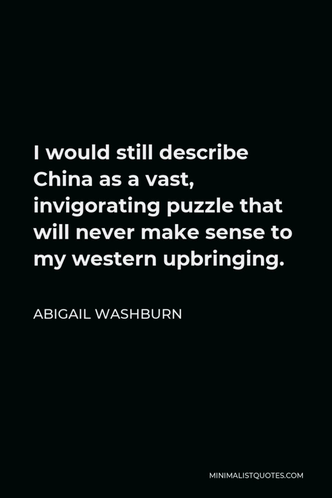 Abigail Washburn Quote - I would still describe China as a vast, invigorating puzzle that will never make sense to my western upbringing.