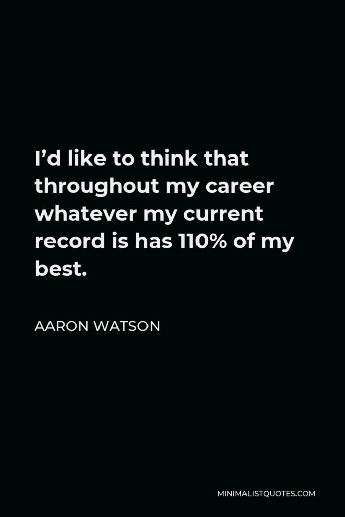 Aaron Watson Quote - I’d like to think that throughout my career whatever my current record is has 110% of my best.