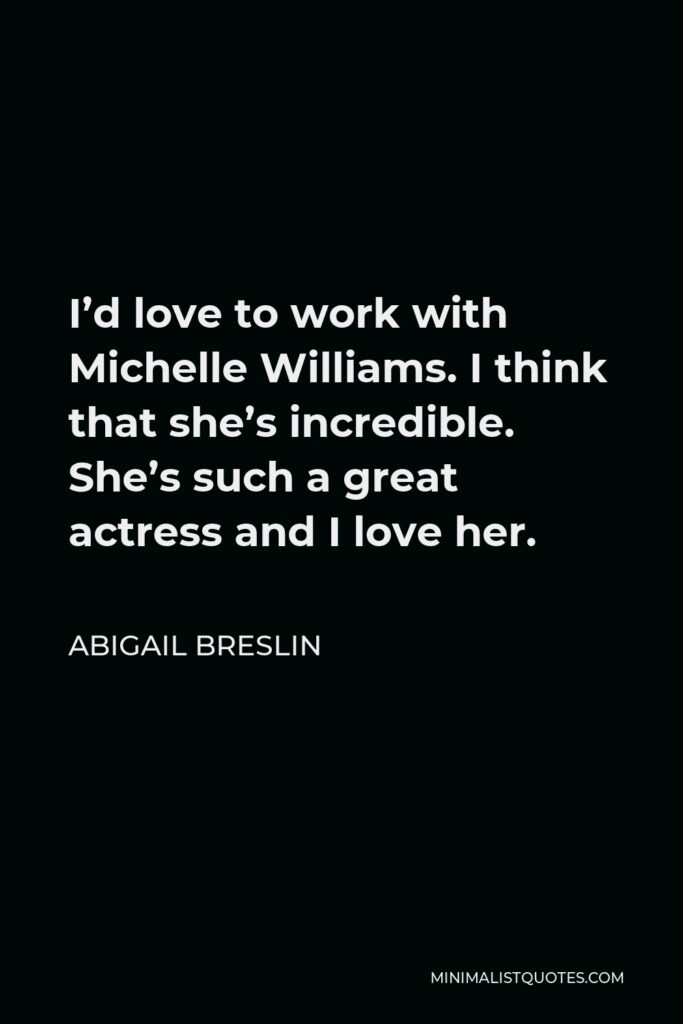 Abigail Breslin Quote - I’d love to work with Michelle Williams. I think that she’s incredible. She’s such a great actress and I love her.