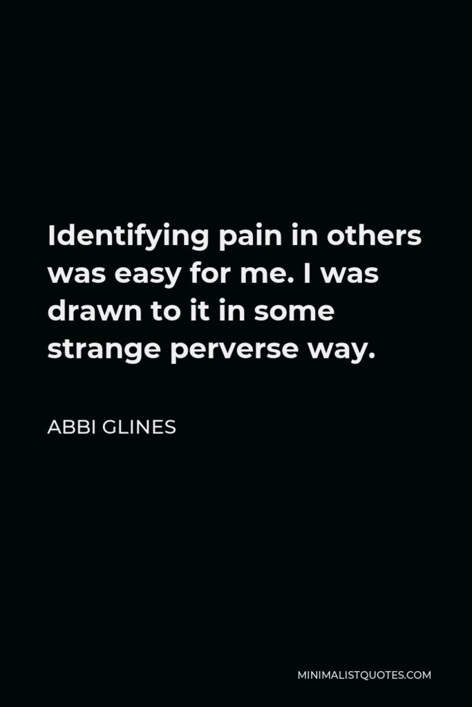 Abbi Glines Quote - Identifying pain in others was easy for me. I was drawn to it in some strange perverse way.