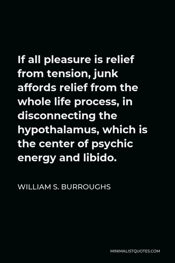 William S. Burroughs Quote - If all pleasure is relief from tension, junk affords relief from the whole life process, in disconnecting the hypothalamus, which is the center of psychic energy and libido.
