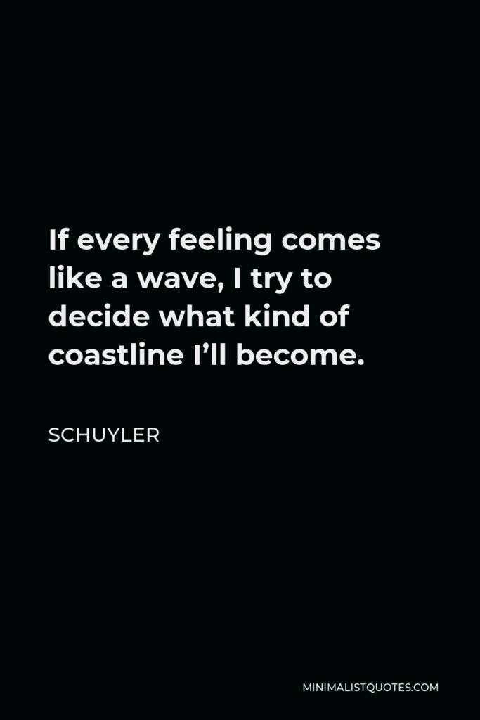 Schuyler Quote - If every feeling comes like a wave, I try to decide what kind of coastline I’ll become.