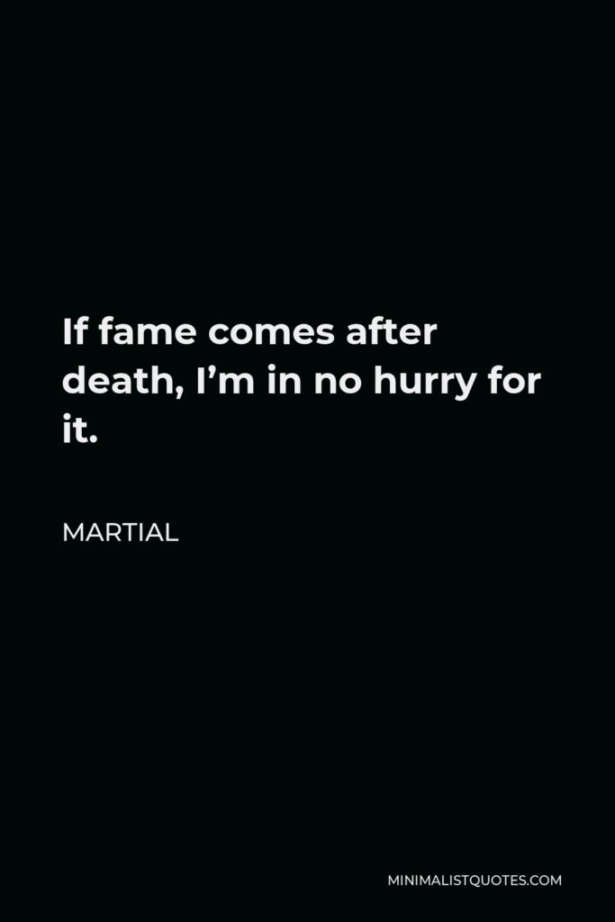 Martial Quote - If fame comes after death, I’m in no hurry for it.