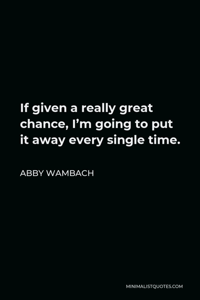 Abby Wambach Quote - If given a really great chance, I’m going to put it away every single time.