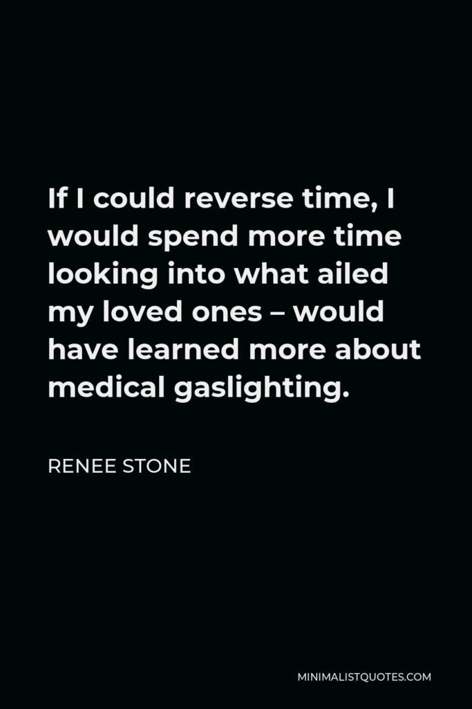 Renee Stone Quote - If I could reverse time, I would spend more time looking into what ailed my loved ones – would have learned more about medical gaslighting.