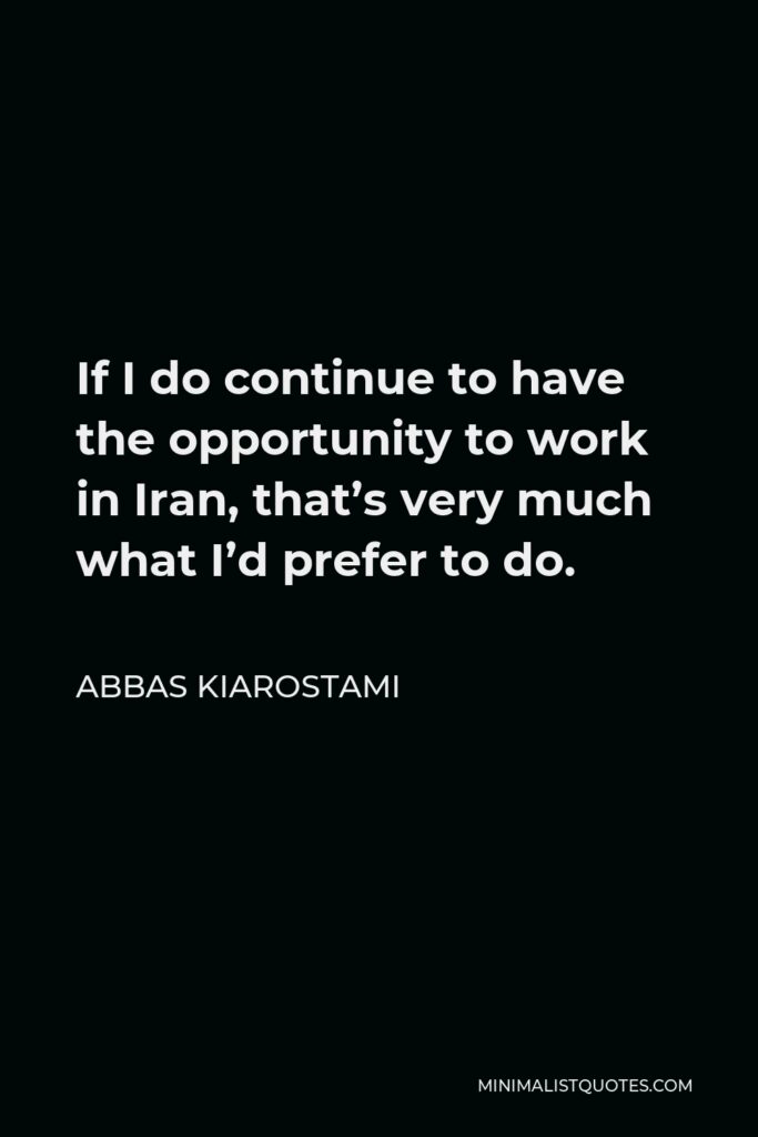 Abbas Kiarostami Quote - If I do continue to have the opportunity to work in Iran, that’s very much what I’d prefer to do.