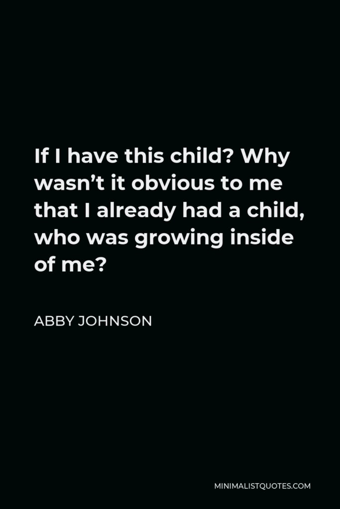 Abby Johnson Quote - If I have this child? Why wasn’t it obvious to me that I already had a child, who was growing inside of me?