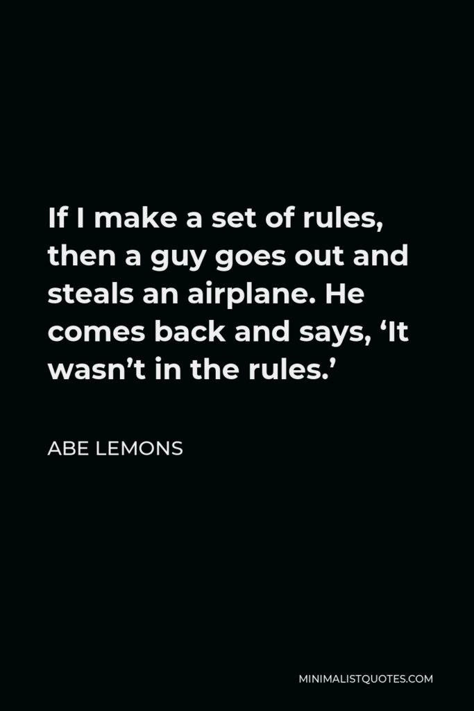 Abe Lemons Quote - If I make a set of rules, then a guy goes out and steals an airplane. He comes back and says, ‘It wasn’t in the rules.’