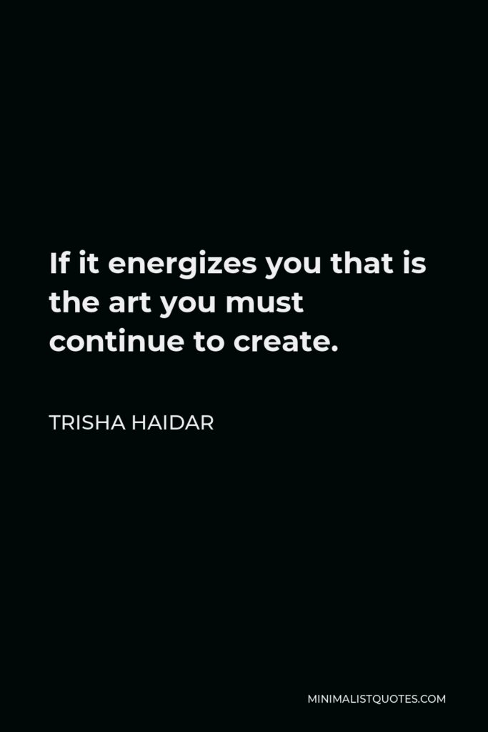Trisha Haidar Quote - If it energizes you that is the art you must continue to create.