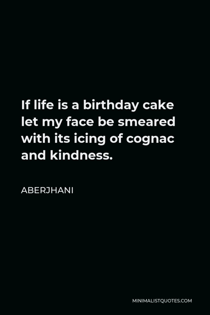Aberjhani Quote - If life is a birthday cake let my face be smeared with its icing of cognac and kindness.