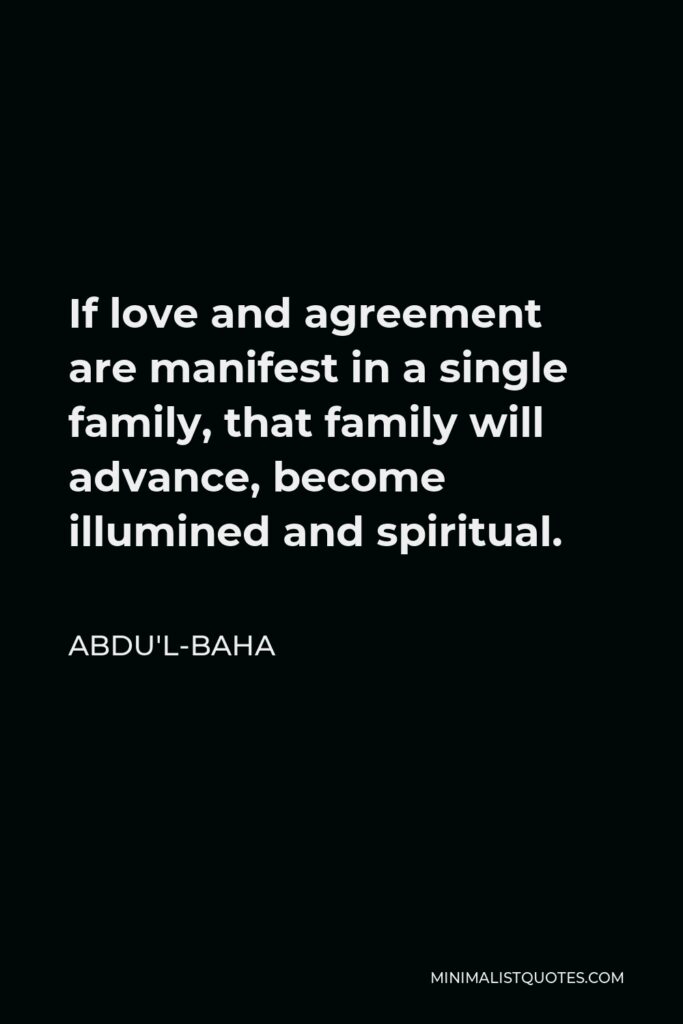 Abdu'l-Baha Quote - If love and agreement are manifest in a single family, that family will advance, become illumined and spiritual.