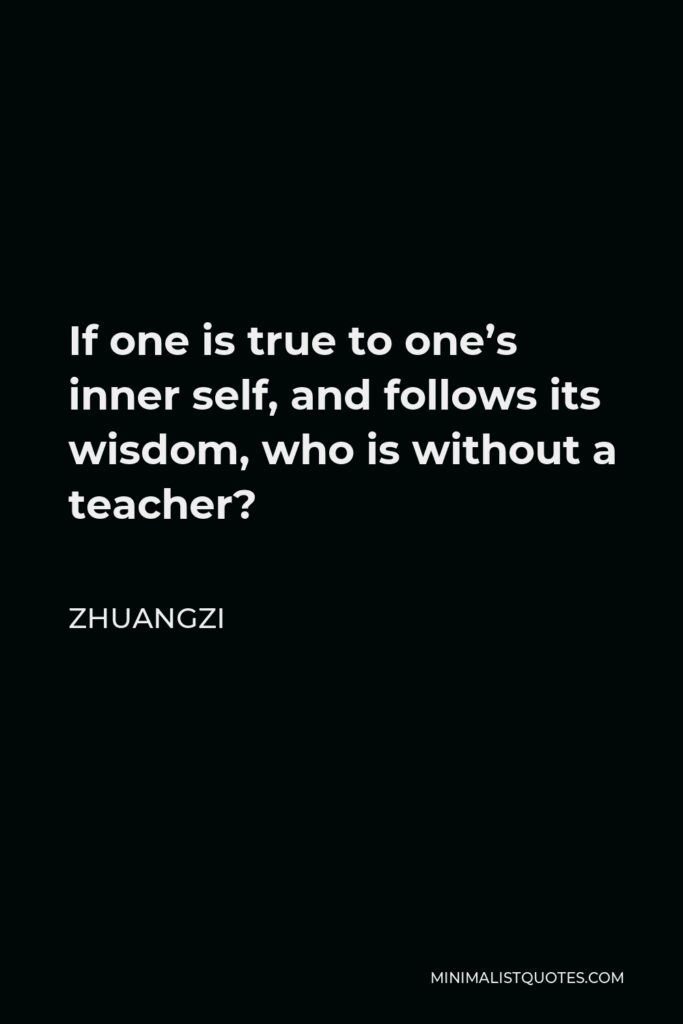Zhuangzi Quote - If one is true to one’s inner self, and follows its wisdom, who is without a teacher?