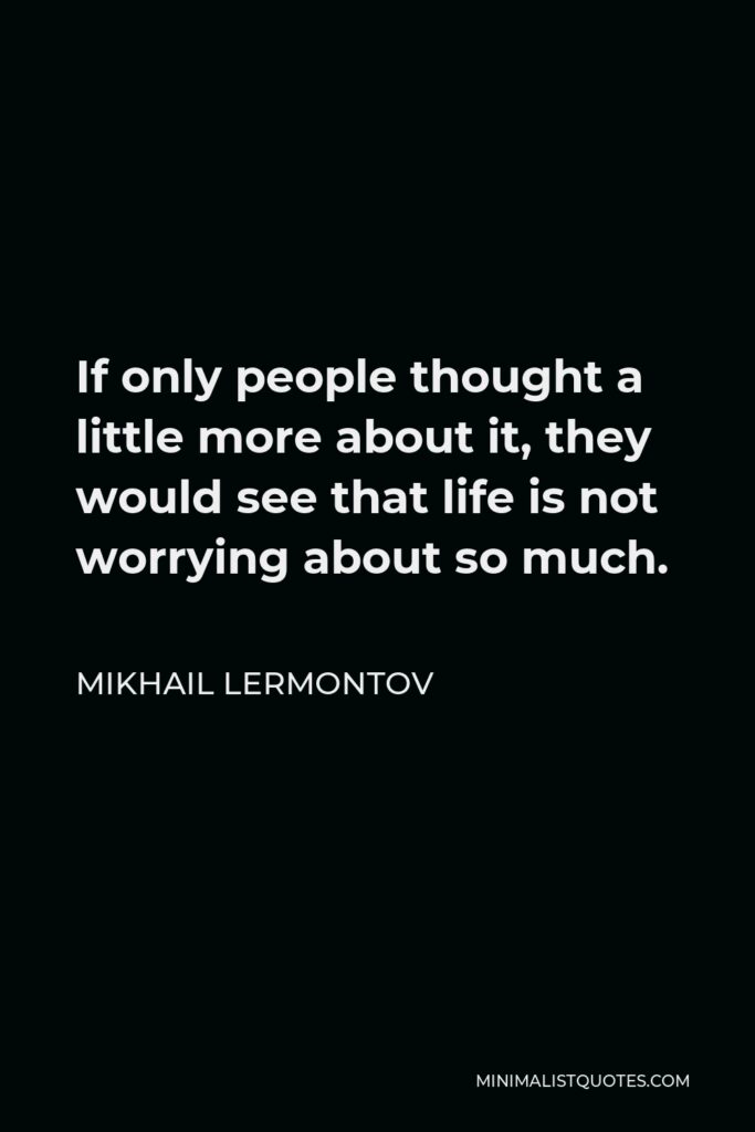 Mikhail Lermontov Quote - If only people thought a little more about it, they would see that life is not worrying about so much.