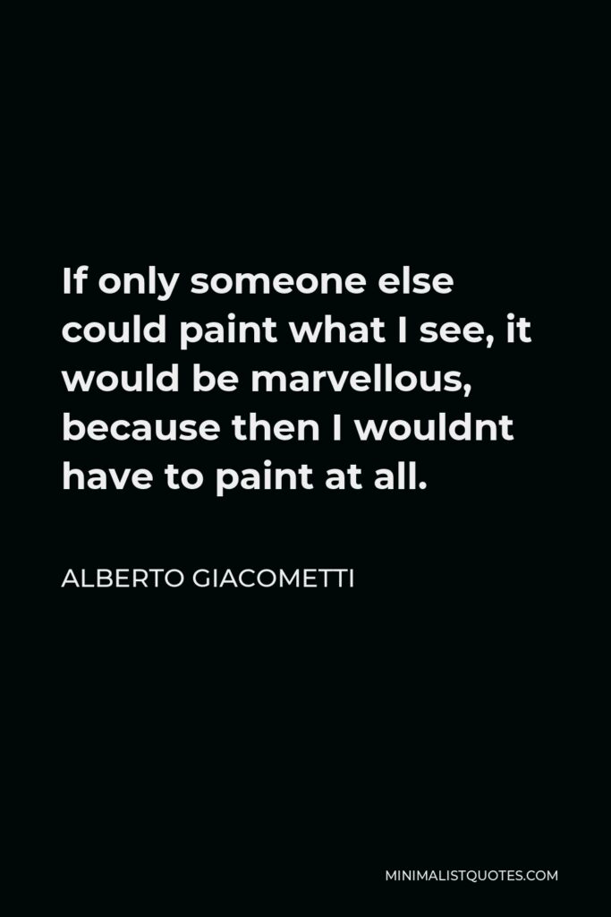 Alberto Giacometti Quote - If only someone else could paint what I see, it would be marvellous, because then I wouldnt have to paint at all.