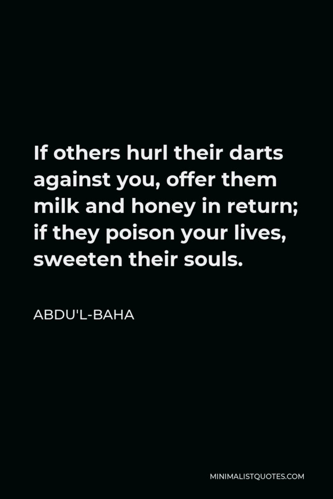 Abdu'l-Baha Quote - If others hurl their darts against you, offer them milk and honey in return; if they poison your lives, sweeten their souls.