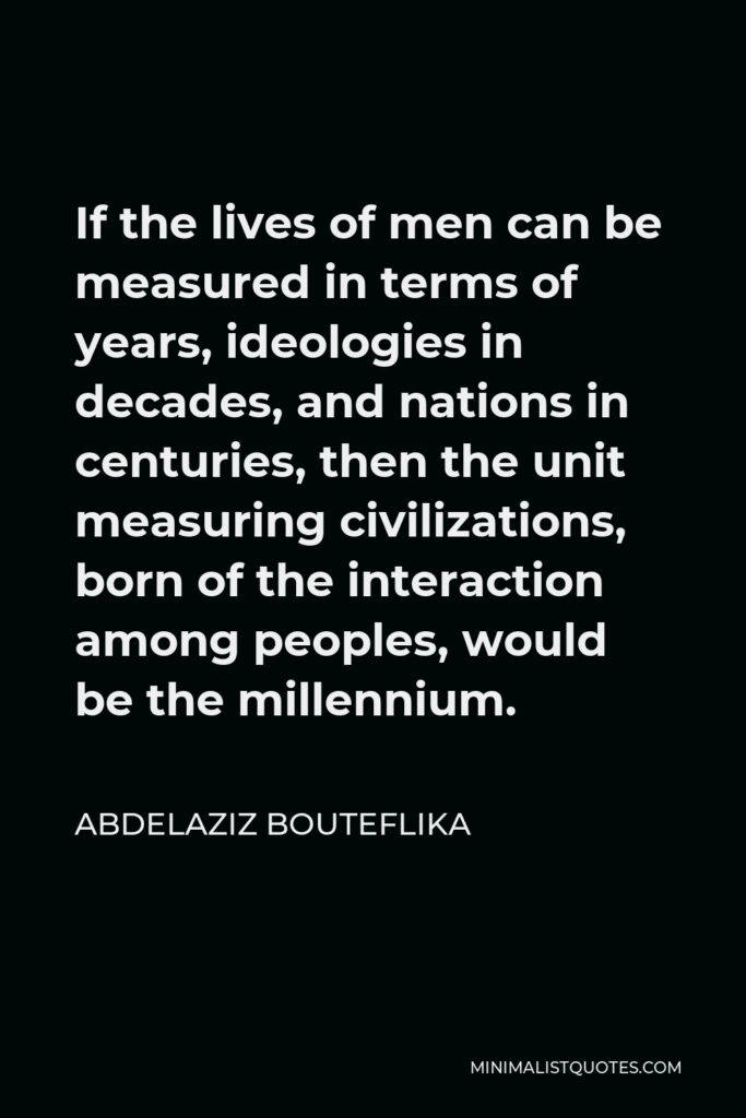 Abdelaziz Bouteflika Quote - If the lives of men can be measured in terms of years, ideologies in decades, and nations in centuries, then the unit measuring civilizations, born of the interaction among peoples, would be the millennium.