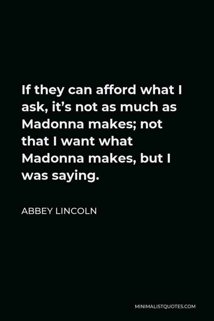 Abbey Lincoln Quote - If they can afford what I ask, it’s not as much as Madonna makes; not that I want what Madonna makes, but I was saying.