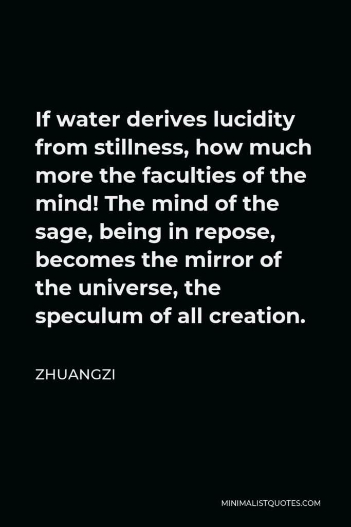 Zhuangzi Quote - If water derives lucidity from stillness, how much more the faculties of the mind! The mind of the sage, being in repose, becomes the mirror of the universe, the speculum of all creation.
