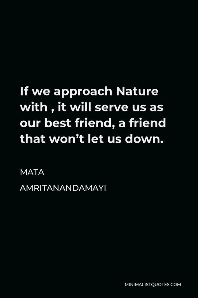 Mata Amritanandamayi Quote - If we approach Nature with , it will serve us as our best friend, a friend that won’t let us down.