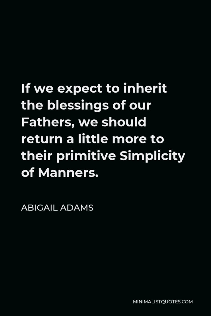 Abigail Adams Quote - If we expect to inherit the blessings of our Fathers, we should return a little more to their primitive Simplicity of Manners.