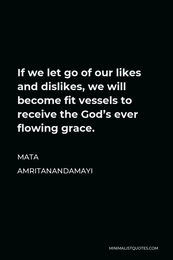 Mata Amritanandamayi Quote - If we let go of our likes and dislikes, we will become fit vessels to receive the God’s ever flowing grace.