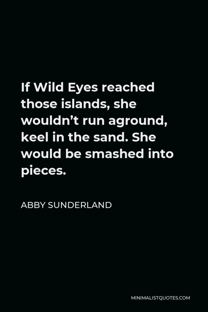 Abby Sunderland Quote - If Wild Eyes reached those islands, she wouldn’t run aground, keel in the sand. She would be smashed into pieces.