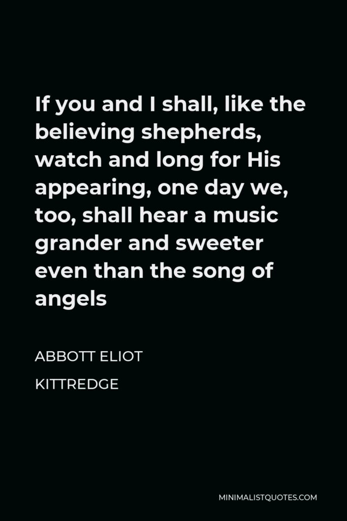 Abbott Eliot Kittredge Quote - If you and I shall, like the believing shepherds, watch and long for His appearing, one day we, too, shall hear a music grander and sweeter even than the song of angels