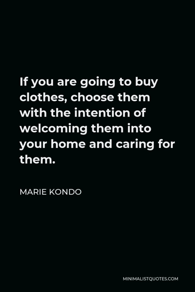 Marie Kondo Quote - If you are going to buy clothes, choose them with the intention of welcoming them into your home and caring for them.