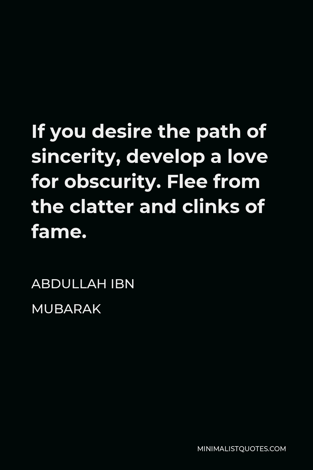 Abdullah ibn Mubarak Quote - If you desire the path of sincerity, develop a love for obscurity. Flee from the clatter and clinks of fame.
