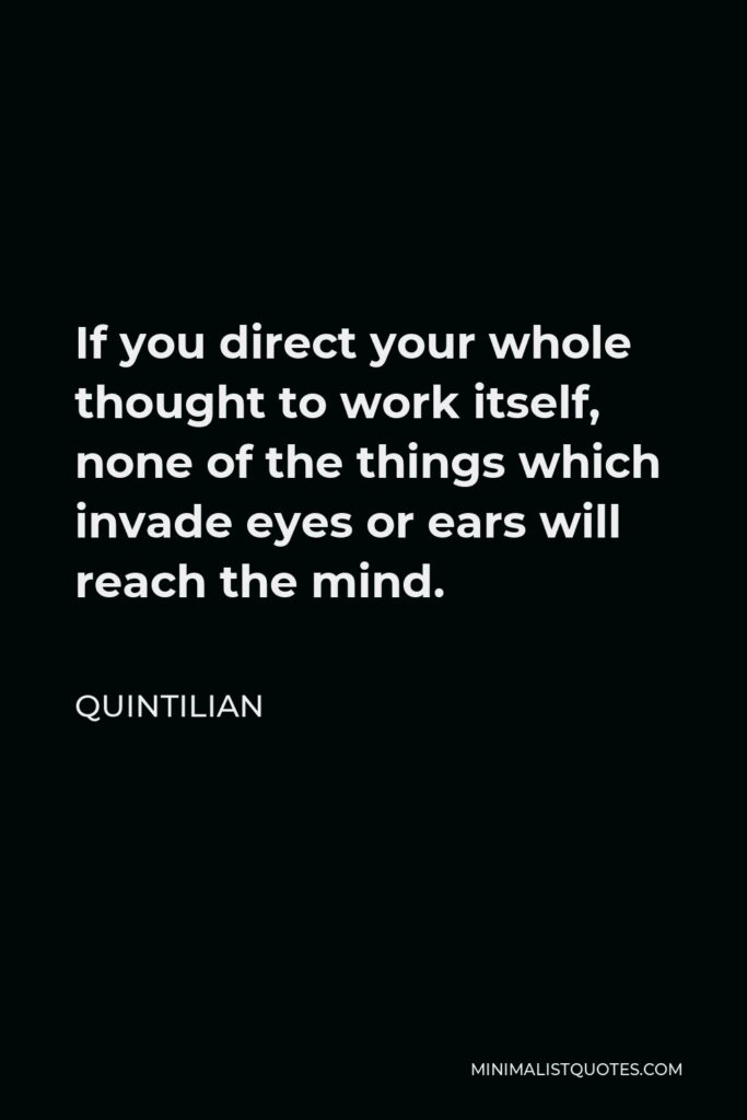 Quintilian Quote - If you direct your whole thought to work itself, none of the things which invade eyes or ears will reach the mind.