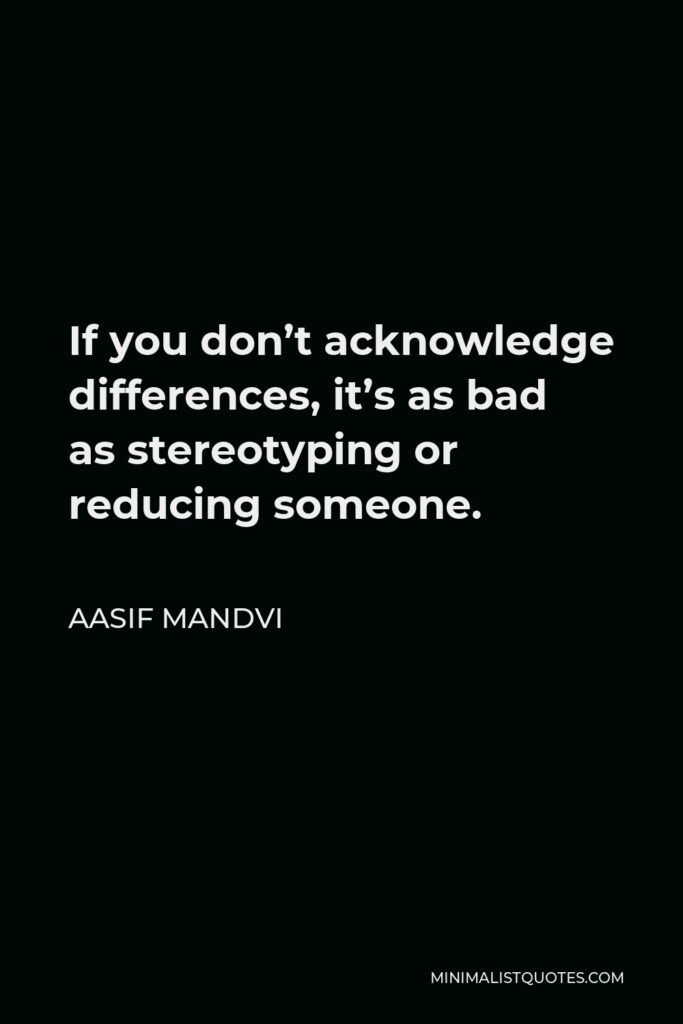 Aasif Mandvi Quote - If you don’t acknowledge differences, it’s as bad as stereotyping or reducing someone.