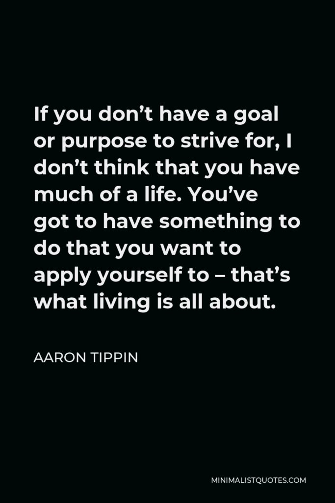 Aaron Tippin Quote - If you don’t have a goal or purpose to strive for, I don’t think that you have much of a life. You’ve got to have something to do that you want to apply yourself to – that’s what living is all about.