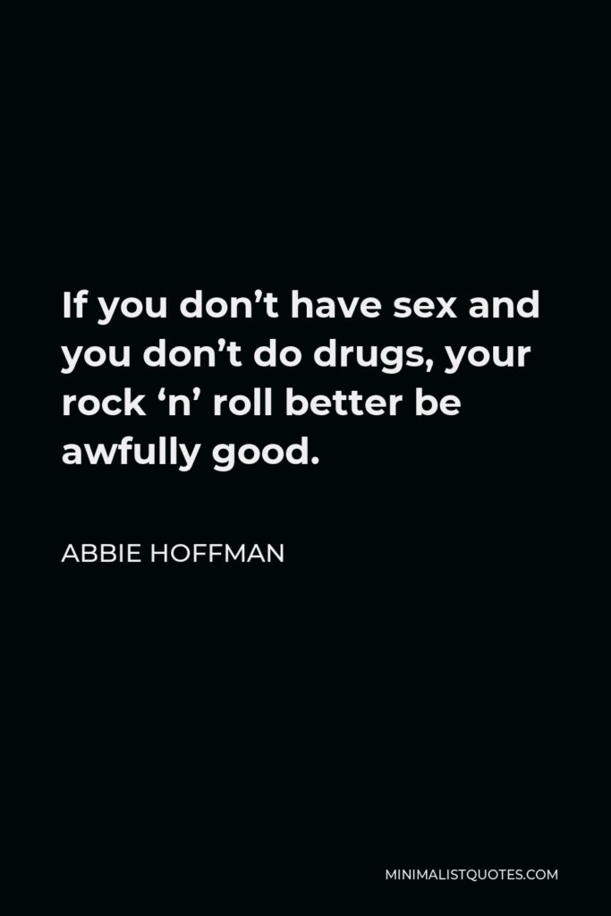 Abbie Hoffman Quote - If you don’t have sex and you don’t do drugs, your rock ‘n’ roll better be awfully good.