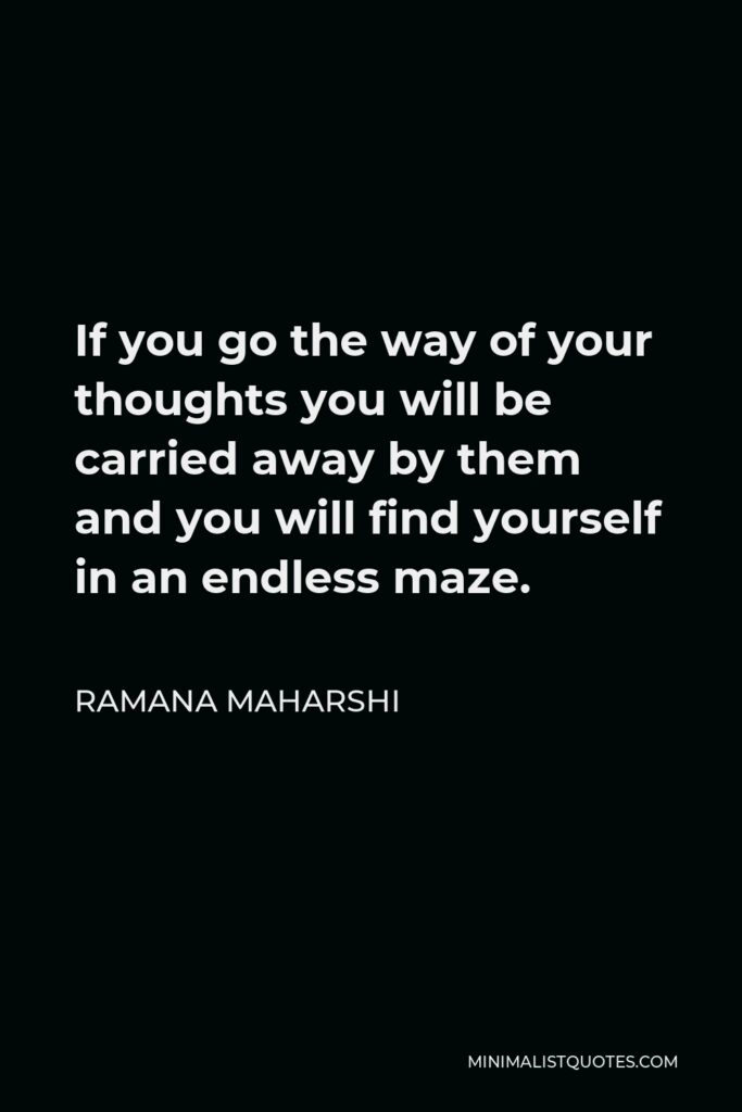 Ramana Maharshi Quote - If you go the way of your thoughts you will be carried away by them and you will find yourself in an endless maze.