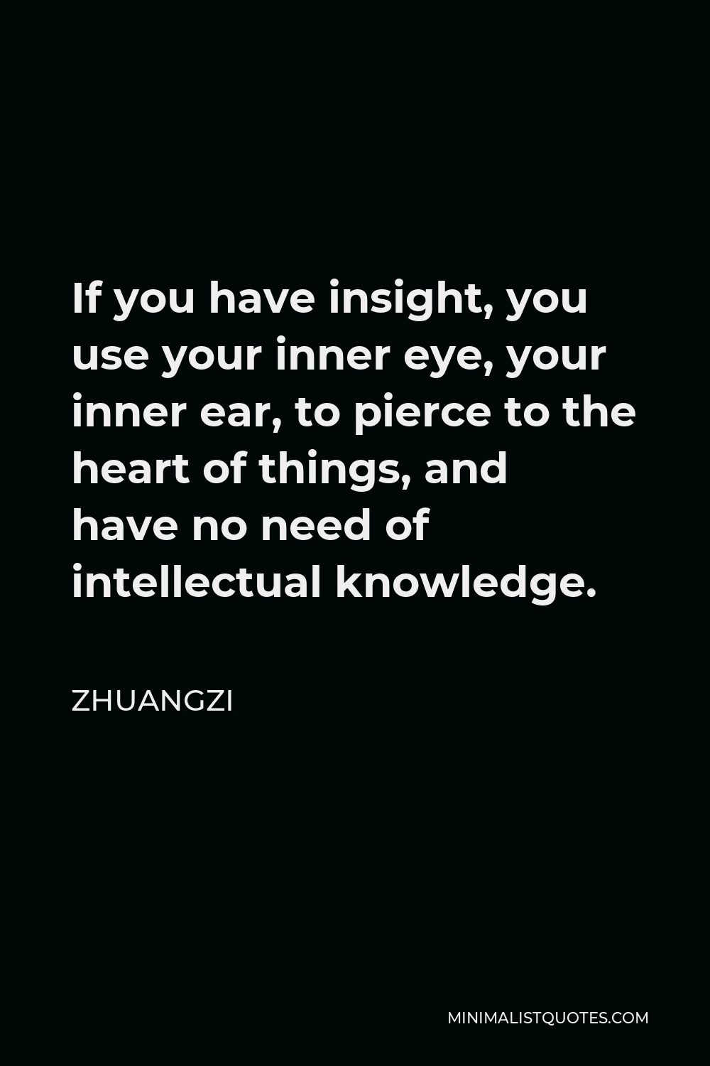 Zhuangzi Quote - If you have insight, you use your inner eye, your inner ear, to pierce to the heart of things, and have no need of intellectual knowledge.