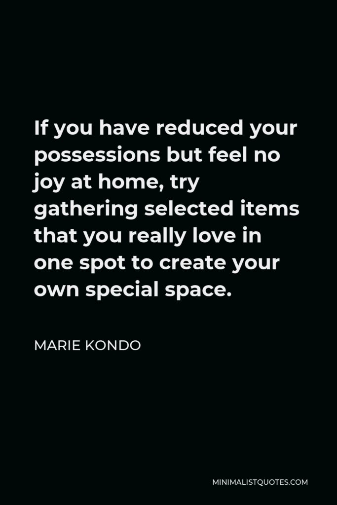 Marie Kondo Quote - If you have reduced your possessions but feel no joy at home, try gathering selected items that you really love in one spot to create your own special space.