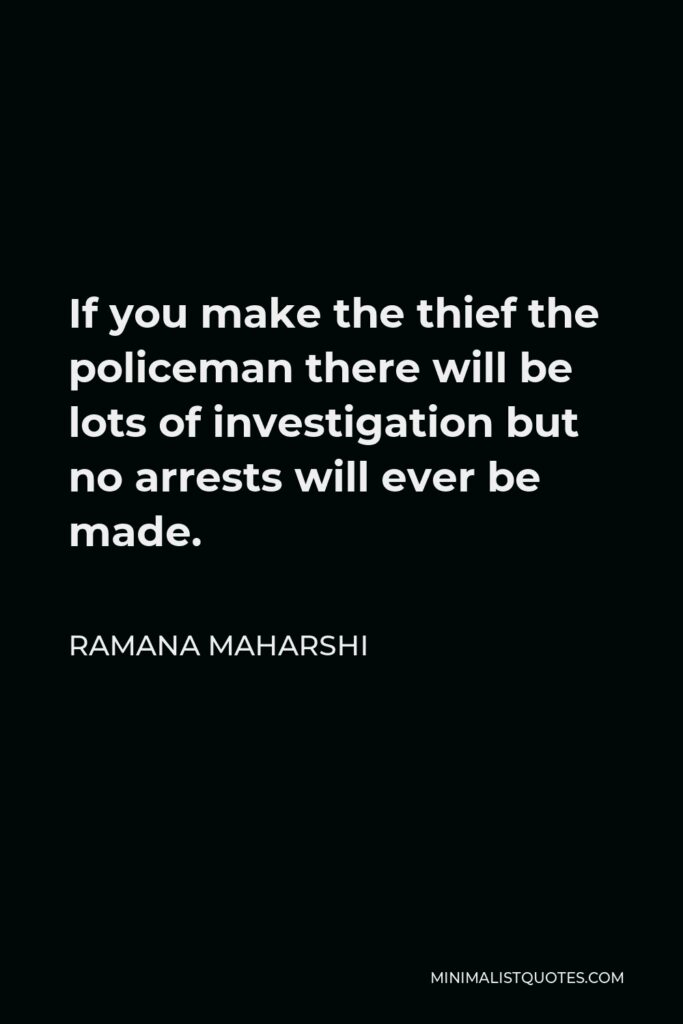 Ramana Maharshi Quote - If you make the thief the policeman there will be lots of investigation but no arrests will ever be made.