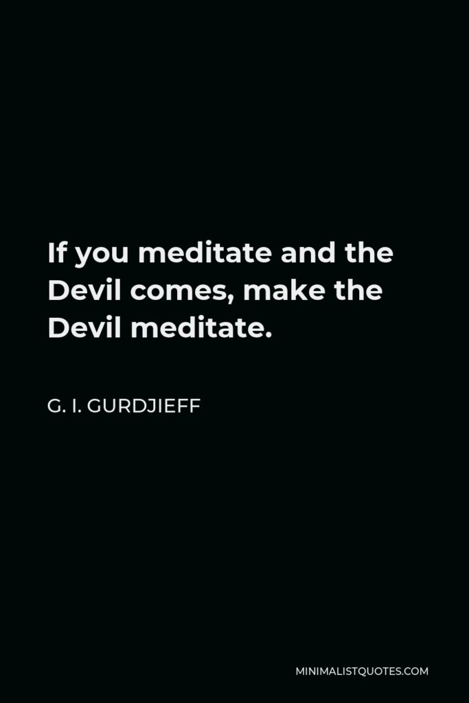 G. I. Gurdjieff Quote - If you meditate and the Devil comes, make the Devil meditate.