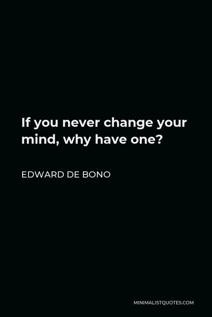 Edward de Bono Quote - If you never change your mind, why have one?