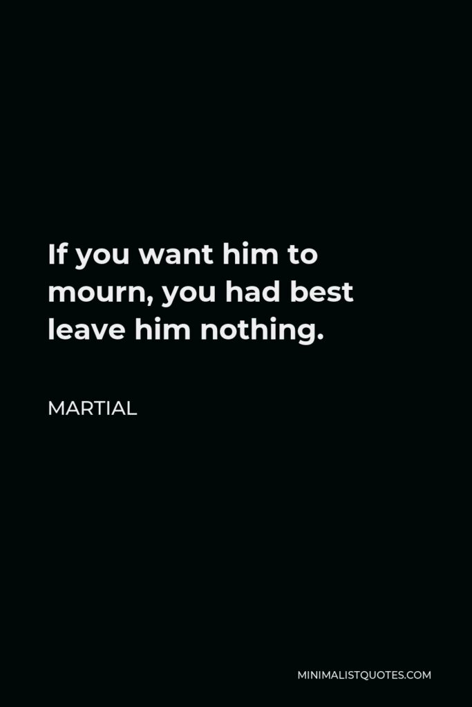 Martial Quote - If you want him to mourn, you had best leave him nothing.